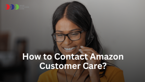 How to Contact Amazon Customer Care? Your Complete Guide